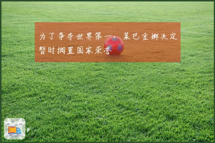 为了争夺世界第一，莱巴金娜决定暂时搁置国家荣誉
