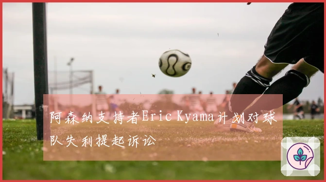 阿森纳支持者Eric Kyama计划对球队失利提起诉讼