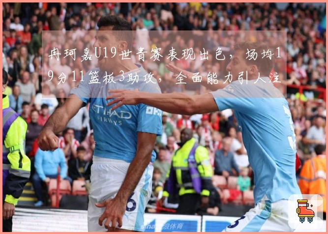 冉珂嘉U19世青赛表现出色，场均19分11篮板3助攻，全面能力引人注目