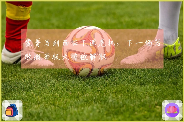 蒙哥马利面临下课危机，下一场若败概率极大将被解职