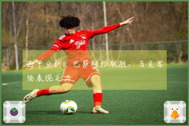 西甲分析：巴萨轻松取胜，马竞客场表现乏力