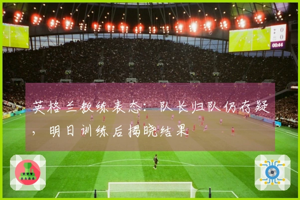 英格兰教练表态：队长归队仍存疑，明日训练后揭晓结果