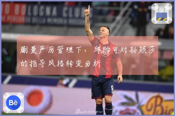 蒯曼严厉管理下，邱贻可对孙颖莎的指导风格转变分析