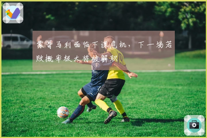 蒙哥马利面临下课危机，下一场若败概率极大将被解职