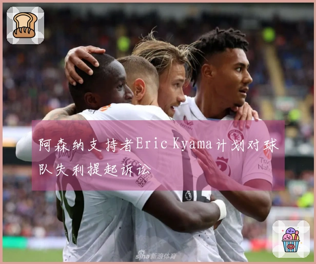 阿森纳支持者Eric Kyama计划对球队失利提起诉讼
