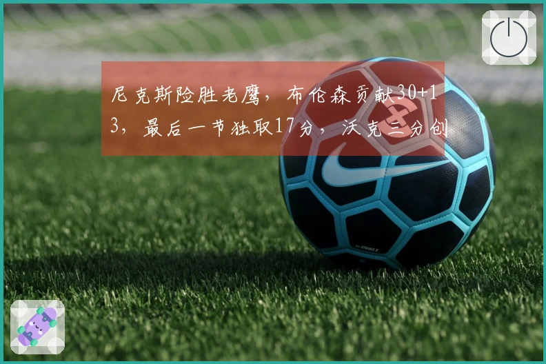 尼克斯险胜老鹰，布伦森贡献30+13，最后一节独取17分，沃克三分创队史新高