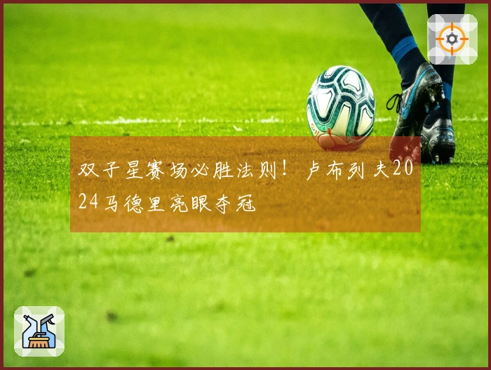 双子星赛场必胜法则！卢布列夫2024马德里亮眼夺冠