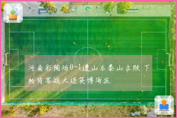 河南彩陶坊0-1遭山东泰山击败 下轮将客战大连英博海发