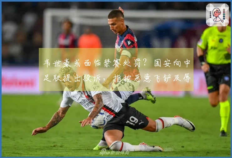 韦世豪或面临禁赛处罚？国安向中足联提出投诉，指控恶意飞铲及辱骂逃罚
