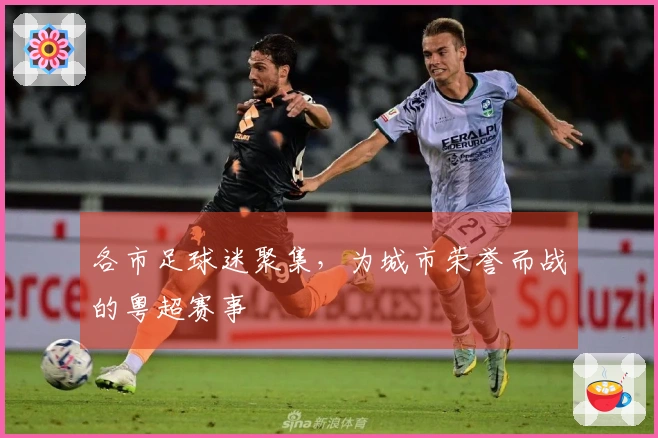 各市足球迷聚集，为城市荣誉而战的粤超赛事