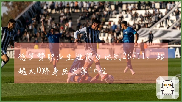 德罗赞职业生涯得分达到26711，超越大O跻身历史第16位