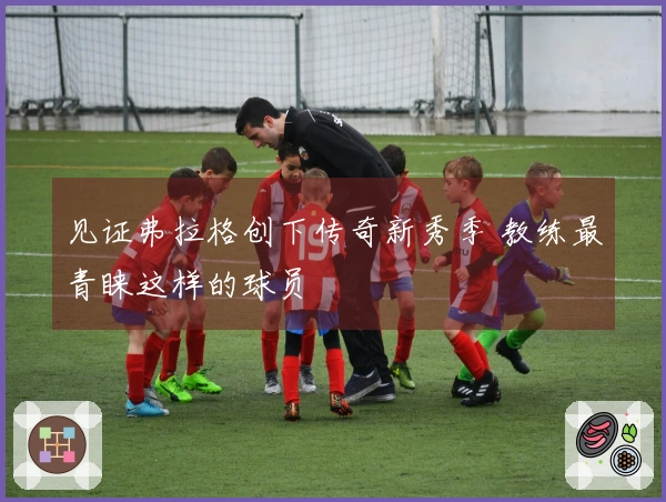 见证弗拉格创下传奇新秀季 教练最青睐这样的球员