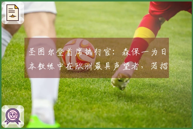 圣图尔登首席执行官：森保一为日本教练中在欧洲最具声望者，若招聘日本教练他当是优先考虑
