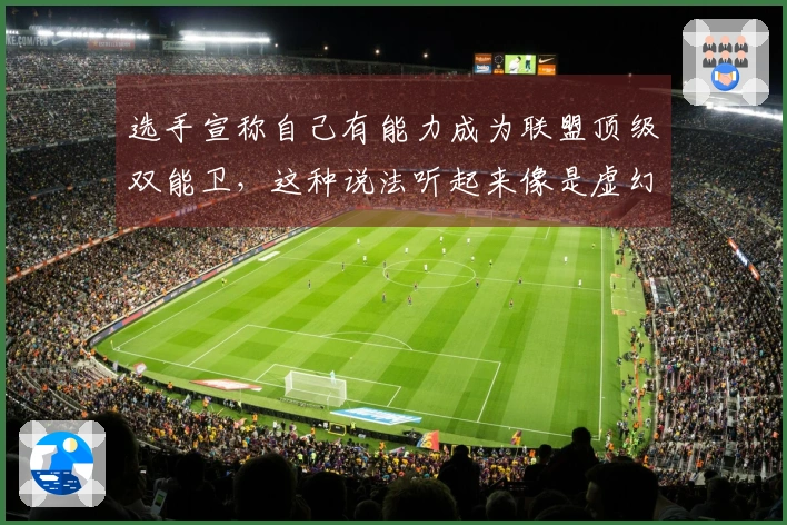 选手宣称自己有能力成为联盟顶级双能卫,这种说法听起来像是虚幻的承诺。