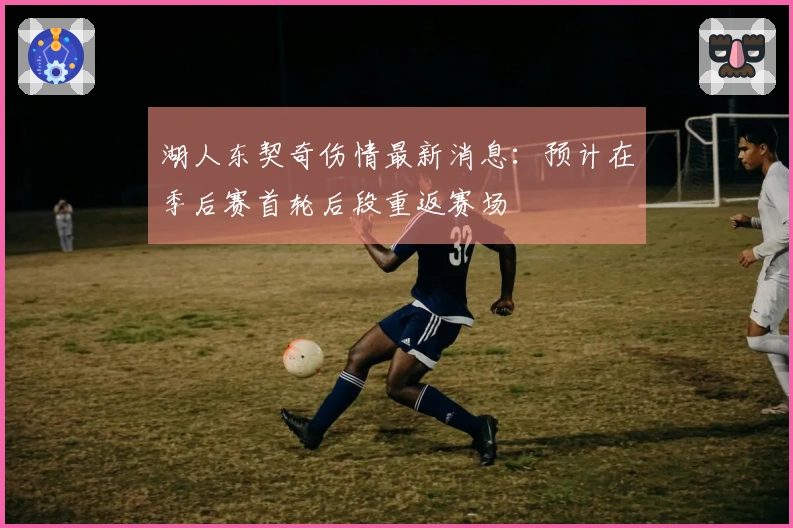 湖人东契奇伤情最新消息：预计在季后赛首轮后段重返赛场