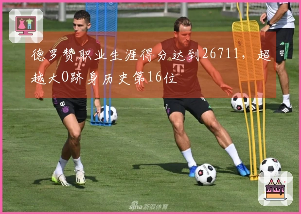 德罗赞职业生涯得分达到26711，超越大O跻身历史第16位