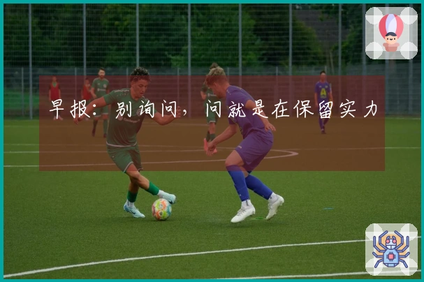 早报：别询问，问就是在保留实力