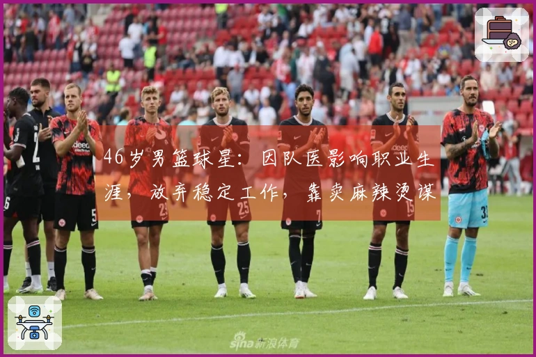 46岁男篮球星：因队医影响职业生涯，放弃稳定工作，靠卖麻辣烫谋生