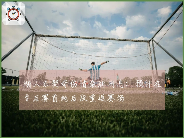 湖人东契奇伤情最新消息：预计在季后赛首轮后段重返赛场