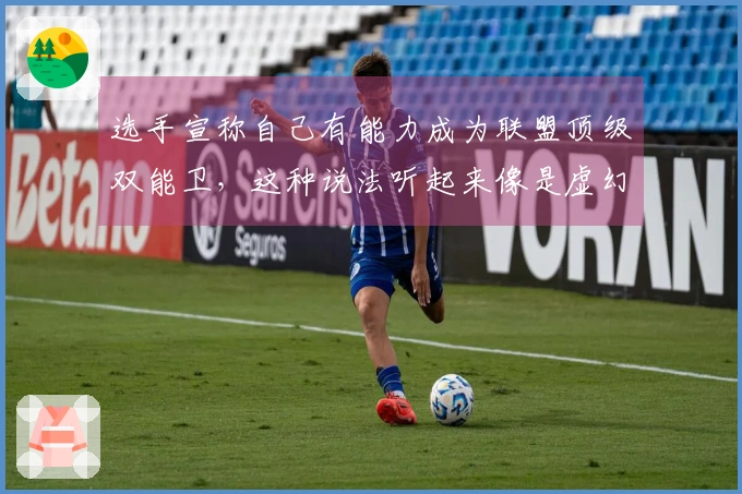 选手宣称自己有能力成为联盟顶级双能卫，这种说法听起来像是虚幻的承诺。