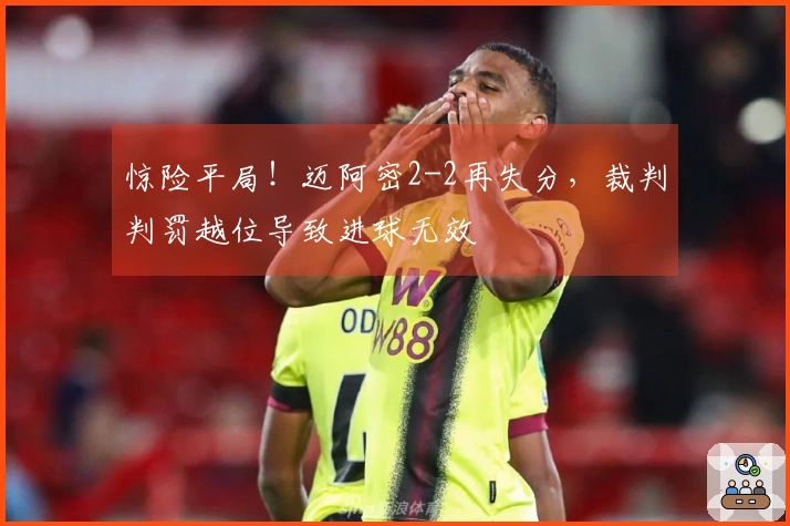 惊险平局!迈阿密2-2再失分,裁判判罚越位导致进球无效