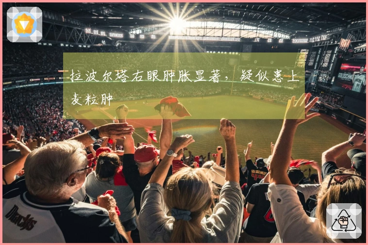 拉波尔塔右眼肿胀显著，疑似患上麦粒肿