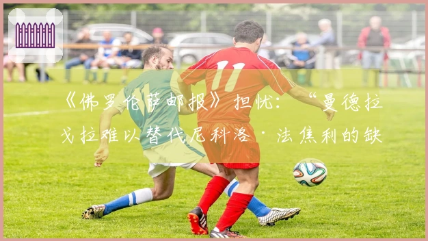 《佛罗伦萨邮报》担忧：“曼德拉戈拉难以替代尼科洛·法焦利的缺席”